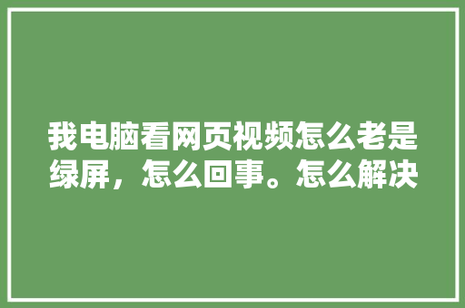 我电脑看网页视频怎么老是绿屏，怎么回事。怎么解决,为什么网页颜色是绿色的。 我电脑看网页视频怎么老是绿屏，怎么回事。怎么解决,为什么网页颜色是绿色的。 网站建设公司