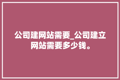 公司建网站需要_公司建立网站需要多少钱。 公司建网站需要_公司建立网站需要多少钱。 网站建设公司