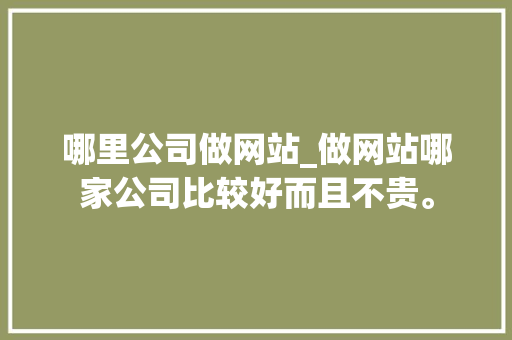 哪里公司做网站_做网站哪家公司比较好而且不贵。 哪里公司做网站_做网站哪家公司比较好而且不贵。 网站建设公司