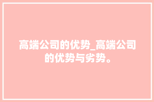 高端公司的优势_高端公司的优势与劣势。 高端公司的优势_高端公司的优势与劣势。 网站建设公司
