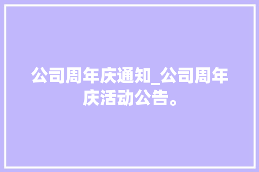 公司周年庆通知_公司周年庆活动公告。 公司周年庆通知_公司周年庆活动公告。 网站建设公司
