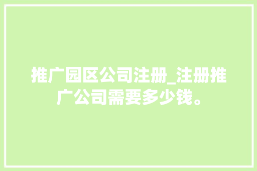 推广园区公司注册_注册推广公司需要多少钱。 推广园区公司注册_注册推广公司需要多少钱。 网站建设公司
