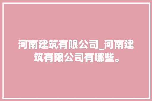 河南建筑有限公司_河南建筑有限公司有哪些。 河南建筑有限公司_河南建筑有限公司有哪些。 网站建设公司