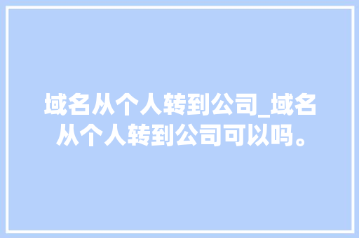 域名从个人转到公司_域名从个人转到公司可以吗。 域名从个人转到公司_域名从个人转到公司可以吗。 网站建设公司