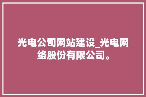 光电公司网站建设_光电网络股份有限公司。 光电公司网站建设_光电网络股份有限公司。 网站建设公司
