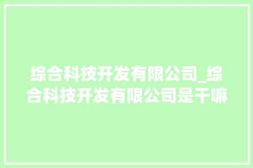综合科技开发有限公司_综合科技开发有限公司是干嘛的。 综合科技开发有限公司_综合科技开发有限公司是干嘛的。 网站建设公司