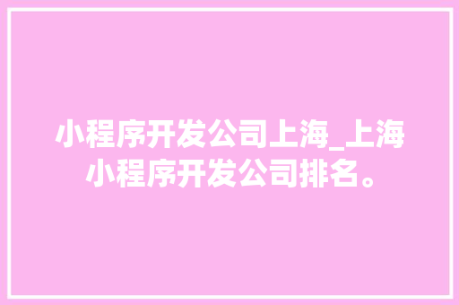小程序开发公司上海_上海小程序开发公司排名。
