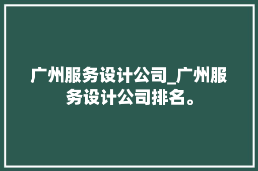 广州服务设计公司_广州服务设计公司排名。 广州服务设计公司_广州服务设计公司排名。 网站建设公司