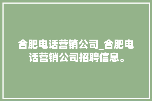 合肥电话营销公司_合肥电话营销公司招聘信息。 合肥电话营销公司_合肥电话营销公司招聘信息。 网站建设公司