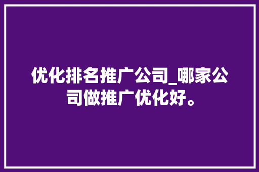 优化排名推广公司_哪家公司做推广优化好。 优化排名推广公司_哪家公司做推广优化好。 网站建设公司