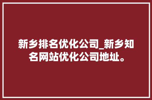 新乡排名优化公司_新乡知名网站优化公司地址。 新乡排名优化公司_新乡知名网站优化公司地址。 网站建设公司
