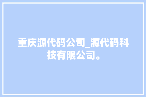 重庆源代码公司_源代码科技有限公司。 重庆源代码公司_源代码科技有限公司。 网站建设公司