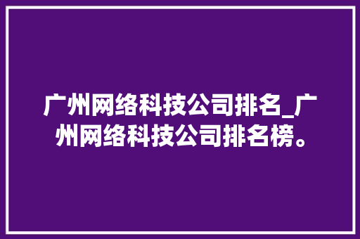 广州网络科技公司排名_广州网络科技公司排名榜。 广州网络科技公司排名_广州网络科技公司排名榜。 网站建设公司