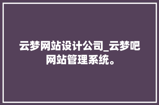 云梦网站设计公司_云梦吧网站管理系统。 云梦网站设计公司_云梦吧网站管理系统。 网站建设公司