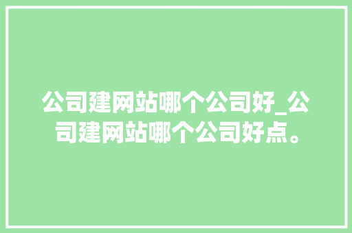 公司建网站哪个公司好_公司建网站哪个公司好点。 公司建网站哪个公司好_公司建网站哪个公司好点。 网站建设公司