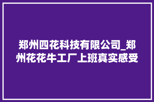 郑州四花科技有限公司_郑州花花牛工厂上班真实感受。