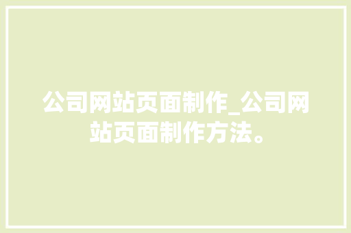 公司网站页面制作_公司网站页面制作方法。 网站建设公司 公司网站页面制作_公司网站页面制作方法。 公司网站页面制作_公司网站页面制作方法。 网站建设公司