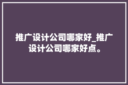 推广设计公司哪家好_推广设计公司哪家好点。 网站建设公司 推广设计公司哪家好_推广设计公司哪家好点。 推广设计公司哪家好_推广设计公司哪家好点。 网站建设公司