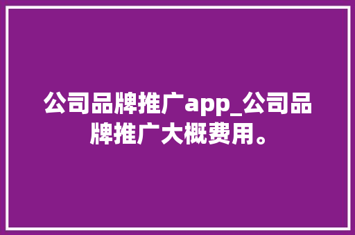 公司品牌推广app_公司品牌推广大概费用。 公司品牌推广app_公司品牌推广大概费用。 网站建设公司