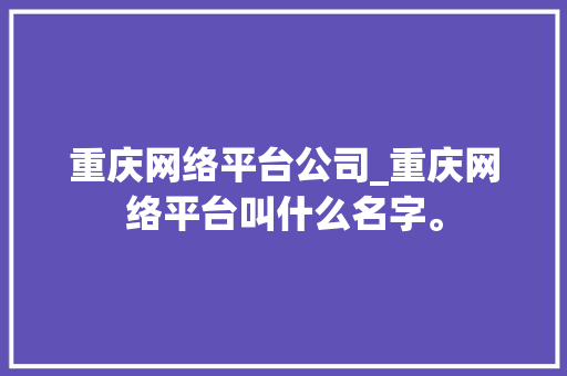 重庆网络平台公司_重庆网络平台叫什么名字。 重庆网络平台公司_重庆网络平台叫什么名字。 网站建设公司