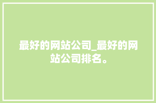 最好的网站公司_最好的网站公司排名。 最好的网站公司_最好的网站公司排名。 网站建设公司
