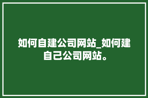 如何自建公司网站_如何建自己公司网站。 如何自建公司网站_如何建自己公司网站。 网站建设公司