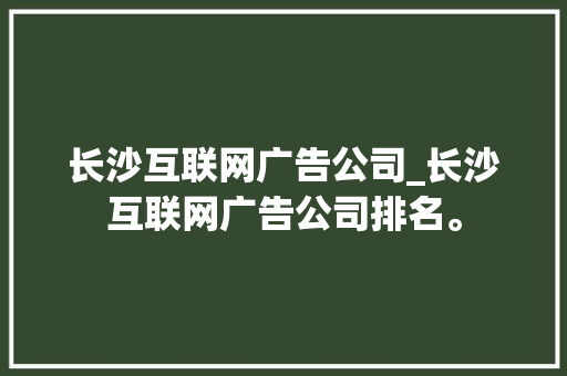 长沙互联网广告公司_长沙互联网广告公司排名。 长沙互联网广告公司_长沙互联网广告公司排名。 网站建设公司