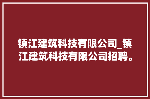 镇江建筑科技有限公司_镇江建筑科技有限公司招聘。 镇江建筑科技有限公司_镇江建筑科技有限公司招聘。 网站建设公司