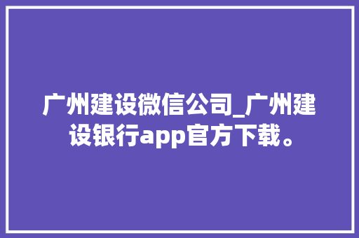 广州建设微信公司_广州建设银行app官方下载。 广州建设微信公司_广州建设银行app官方下载。 网站建设公司