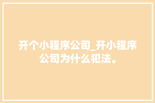 开个小程序公司_开小程序公司为什么犯法。 开个小程序公司_开小程序公司为什么犯法。 网站建设公司