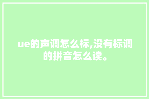 ue的声调怎么标,没有标调的拼音怎么读。 ue的声调怎么标,没有标调的拼音怎么读。 神马SEO