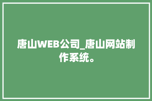 唐山WEB公司_唐山网站制作系统。 唐山WEB公司_唐山网站制作系统。 网站建设公司