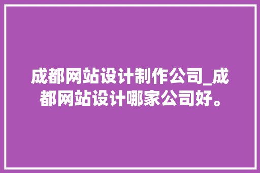 成都网站设计制作公司_成都网站设计哪家公司好。 网站建设公司 成都网站设计制作公司_成都网站设计哪家公司好。 成都网站设计制作公司_成都网站设计哪家公司好。 网站建设公司