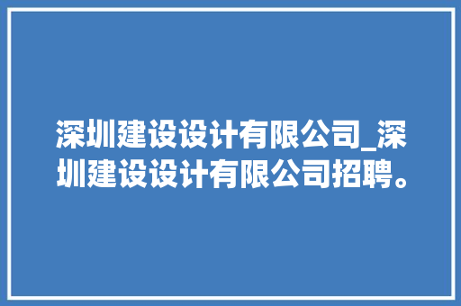 深圳建设设计有限公司_深圳建设设计有限公司招聘。 深圳建设设计有限公司_深圳建设设计有限公司招聘。 网站建设公司