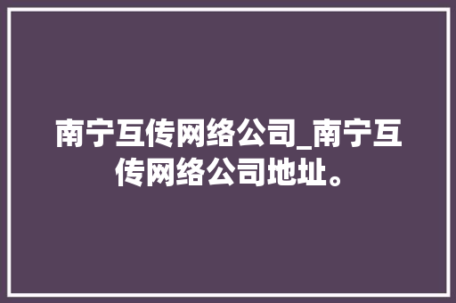 南宁互传网络公司_南宁互传网络公司地址。 南宁互传网络公司_南宁互传网络公司地址。 网站建设公司