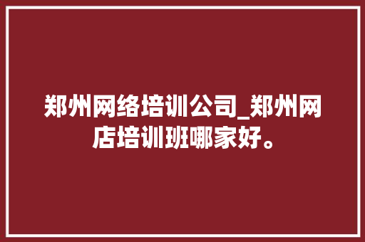 郑州网络培训公司_郑州网店培训班哪家好。 网站建设公司 郑州网络培训公司_郑州网店培训班哪家好。 郑州网络培训公司_郑州网店培训班哪家好。 网站建设公司