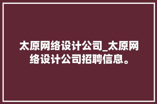 太原网络设计公司_太原网络设计公司招聘信息。 太原网络设计公司_太原网络设计公司招聘信息。 网站建设公司