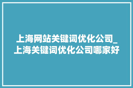上海网站关键词优化公司_上海关键词优化公司哪家好。 上海网站关键词优化公司_上海关键词优化公司哪家好。 网站建设公司