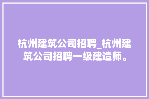 杭州建筑公司招聘_杭州建筑公司招聘一级建造师。 杭州建筑公司招聘_杭州建筑公司招聘一级建造师。 网站建设公司