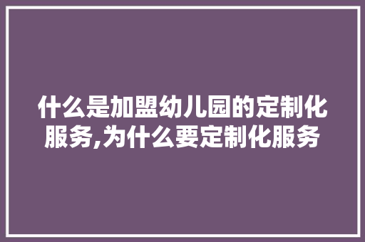 什么是加盟幼儿园的定制化服务,为什么要定制化服务呢。 什么是加盟幼儿园的定制化服务,为什么要定制化服务呢。 SEO关键词