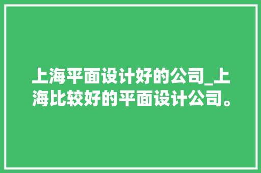 上海平面设计好的公司_上海比较好的平面设计公司。 上海平面设计好的公司_上海比较好的平面设计公司。 网站建设公司