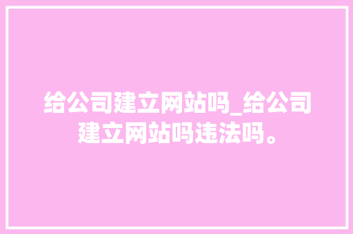 给公司建立网站吗_给公司建立网站吗违法吗。 给公司建立网站吗_给公司建立网站吗违法吗。 网站建设公司