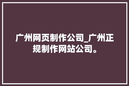 广州网页制作公司_广州正规制作网站公司。 广州网页制作公司_广州正规制作网站公司。 网站建设公司
