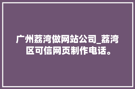 广州荔湾做网站公司_荔湾区可信网页制作电话。 广州荔湾做网站公司_荔湾区可信网页制作电话。 网站建设公司