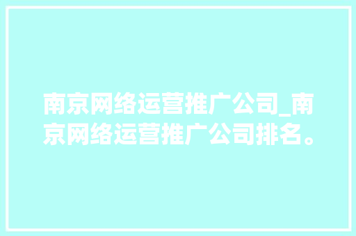 南京网络运营推广公司_南京网络运营推广公司排名。 南京网络运营推广公司_南京网络运营推广公司排名。 网站建设公司