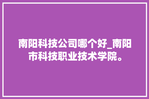 南阳科技公司哪个好_南阳市科技职业技术学院。 南阳科技公司哪个好_南阳市科技职业技术学院。 网站建设公司