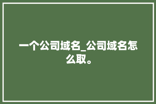 一个公司域名_公司域名怎么取。 一个公司域名_公司域名怎么取。 网站建设公司