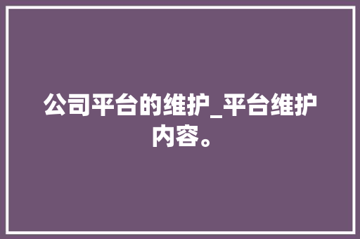 公司平台的维护_平台维护内容。 公司平台的维护_平台维护内容。 网站建设公司