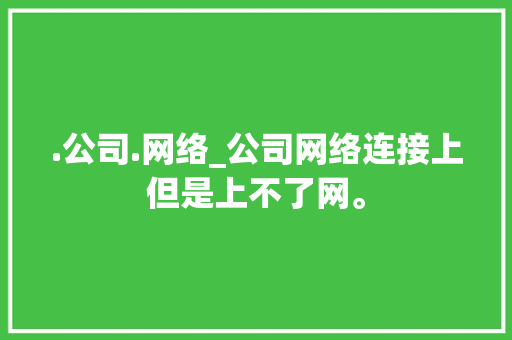 .公司.网络_公司网络连接上但是上不了网。 .公司.网络_公司网络连接上但是上不了网。 网站建设公司