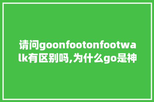 请问goonfootonfootwalk有区别吗,为什么go是神。 请问goonfootonfootwalk有区别吗,为什么go是神。 必应SEO